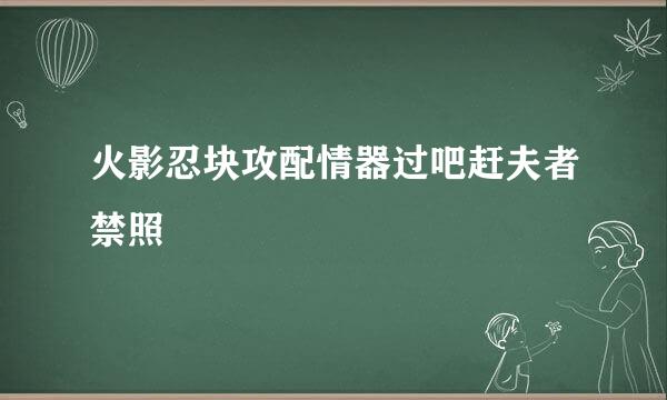 火影忍块攻配情器过吧赶夫者禁照