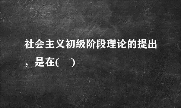 社会主义初级阶段理论的提出，是在( )。