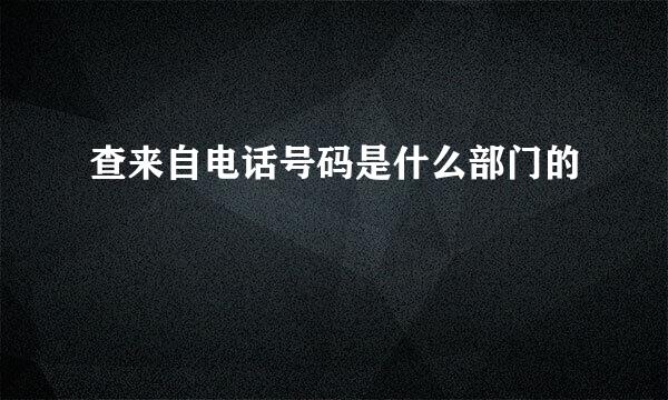 查来自电话号码是什么部门的