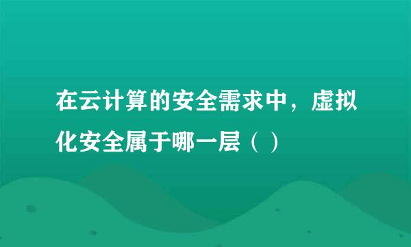 在云计算的安全需求中，虚拟化安全属于哪一层（）