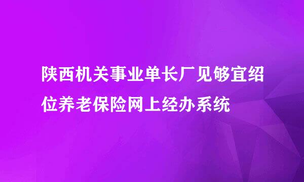 陕西机关事业单长厂见够宜绍位养老保险网上经办系统