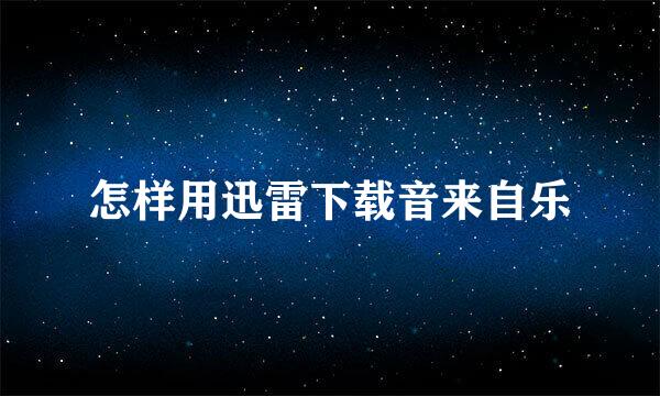 怎样用迅雷下载音来自乐