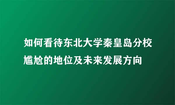 如何看待东北大学秦皇岛分校尴尬的地位及未来发展方向