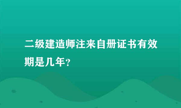 二级建造师注来自册证书有效期是几年？