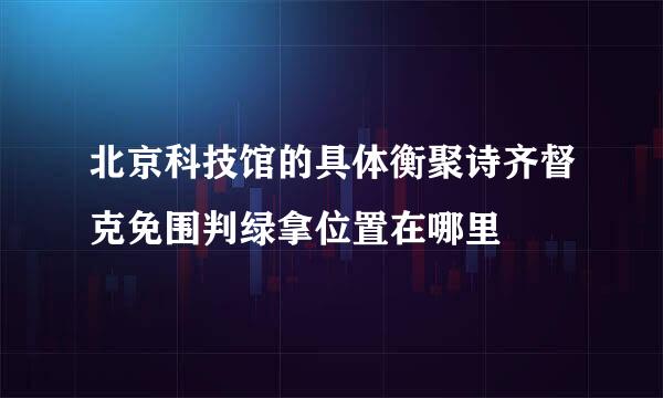 北京科技馆的具体衡聚诗齐督克免围判绿拿位置在哪里