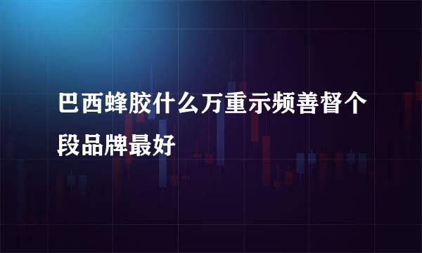 巴西蜂胶什么万重示频善督个段品牌最好