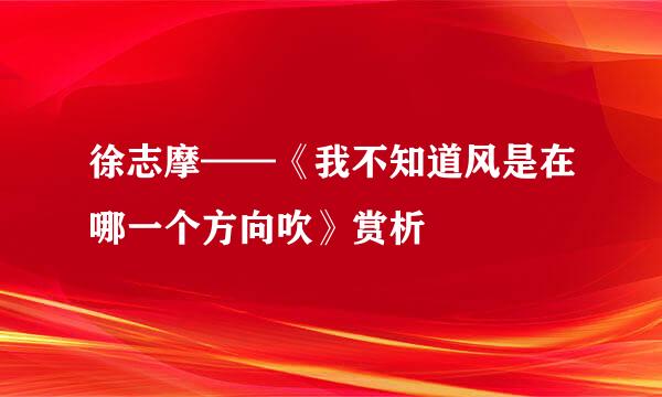 徐志摩——《我不知道风是在哪一个方向吹》赏析