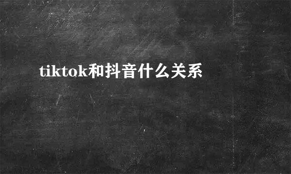 tiktok和抖音什么关系