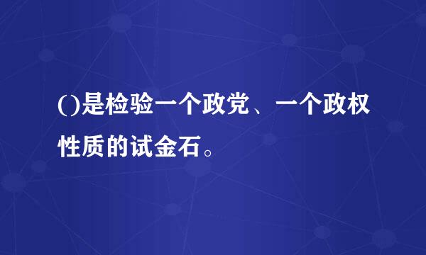 ()是检验一个政党、一个政权性质的试金石。