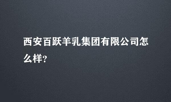 西安百跃羊乳集团有限公司怎么样？