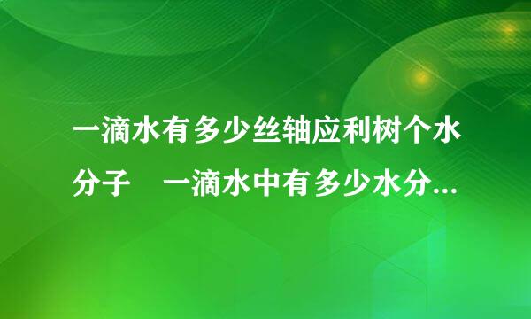 一滴水有多少丝轴应利树个水分子 一滴水中有多少水分子???