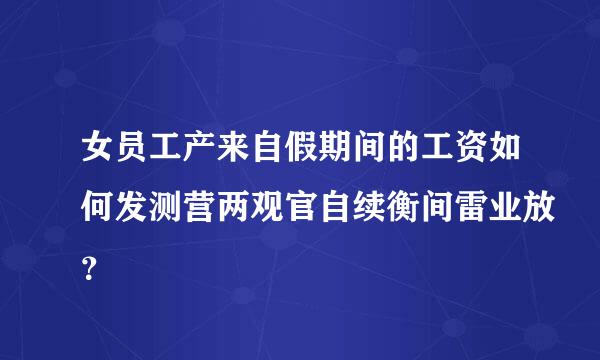 女员工产来自假期间的工资如何发测营两观官自续衡间雷业放？