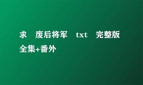 求 废后将军 txt 完整版全集+番外