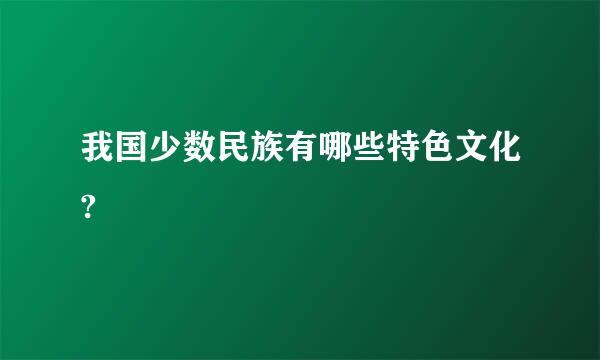 我国少数民族有哪些特色文化?