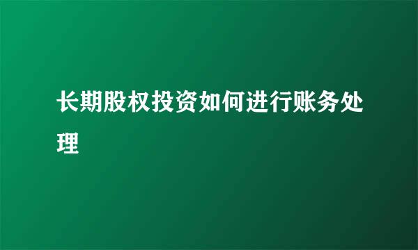 长期股权投资如何进行账务处理