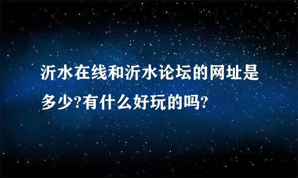 沂水在线和沂水论坛的网址是多少?有什么好玩的吗?