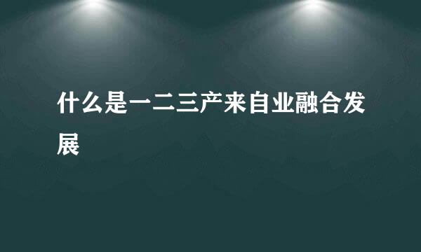 什么是一二三产来自业融合发展