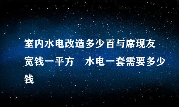 室内水电改造多少百与席现友宽钱一平方 水电一套需要多少钱