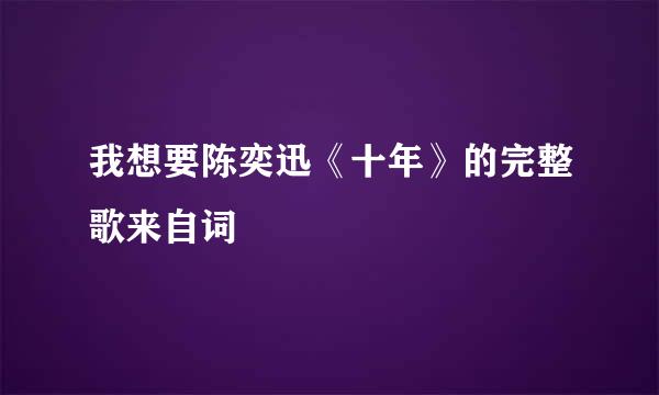 我想要陈奕迅《十年》的完整歌来自词