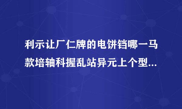 利示让厂仁牌的电饼铛哪一马款培轴科握乱站异元上个型号的比较好？