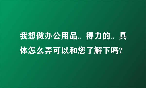 我想做办公用品。得力的。具体怎么弄可以和您了解下吗?