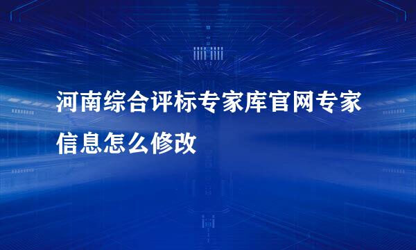 河南综合评标专家库官网专家信息怎么修改