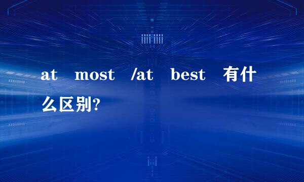 at most /at best 有什么区别?