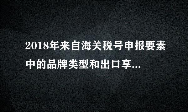 2018年来自海关税号申报要素中的品牌类型和出口享惠情况怎么填写