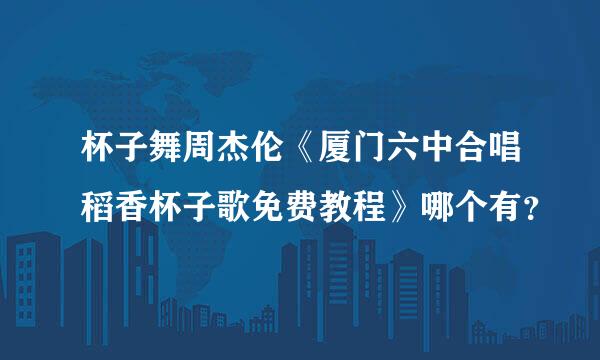 杯子舞周杰伦《厦门六中合唱稻香杯子歌免费教程》哪个有？