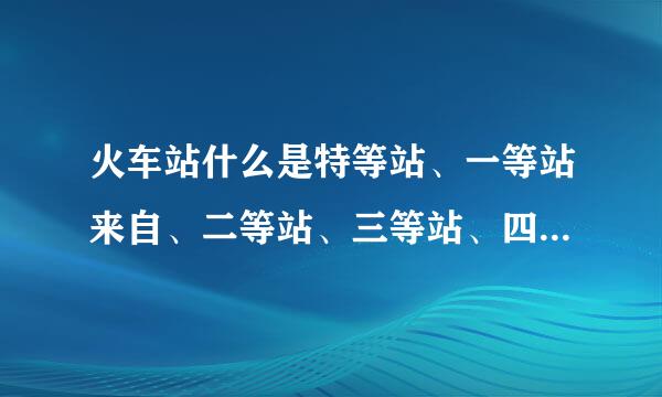 火车站什么是特等站、一等站来自、二等站、三等站、四等站，站长的级别是什么