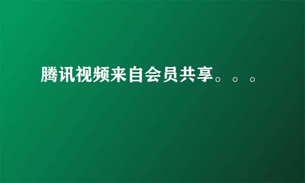 腾讯视频来自会员共享。。。