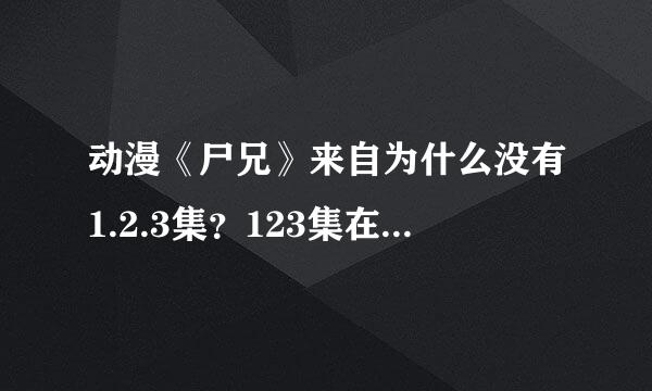 动漫《尸兄》来自为什么没有1.2.3集？123集在哪里看？还是第四集就是第一集？