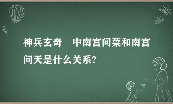 神兵玄奇 中南宫问菜和南宫问天是什么关系?