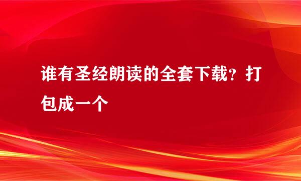 谁有圣经朗读的全套下载？打包成一个