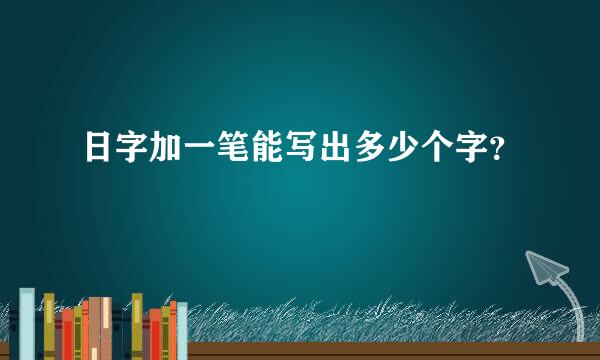 日字加一笔能写出多少个字？