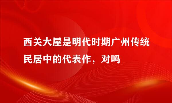 西关大屋是明代时期广州传统民居中的代表作，对吗