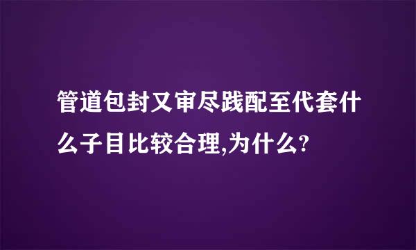 管道包封又审尽践配至代套什么子目比较合理,为什么?