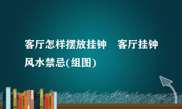 客厅怎样摆放挂钟 客厅挂钟风水禁忌(组图)