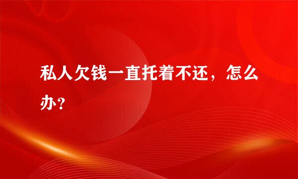 私人欠钱一直托着不还，怎么办？