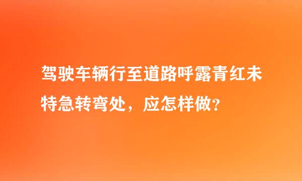 驾驶车辆行至道路呼露青红未特急转弯处，应怎样做？