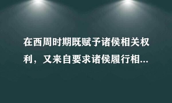 在西周时期既赋予诸侯相关权利，又来自要求诸侯履行相关义务的制度是？