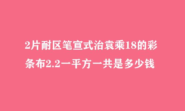 2片耐区笔宣式治袁乘18的彩条布2.2一平方一共是多少钱