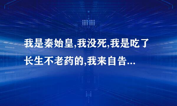 我是秦始皇,我没死,我是吃了长生不老药的,我来自告诉你啊,我在陕西有3000吨黄金和300万秦兵被封印