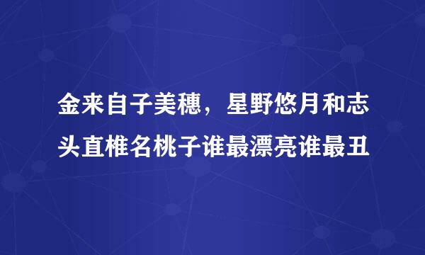 金来自子美穗，星野悠月和志头直椎名桃子谁最漂亮谁最丑