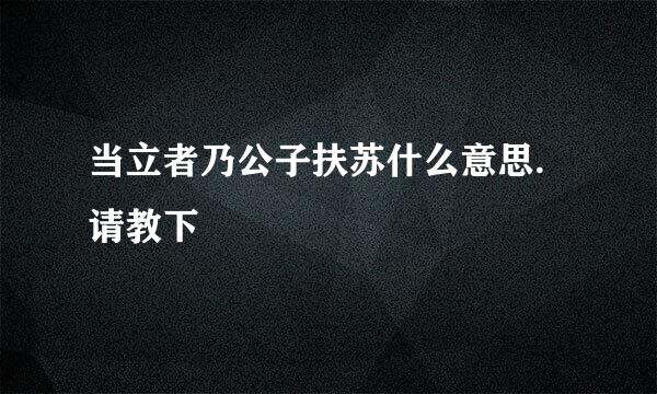 当立者乃公子扶苏什么意思.请教下