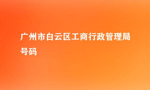 广州市白云区工商行政管理局号码