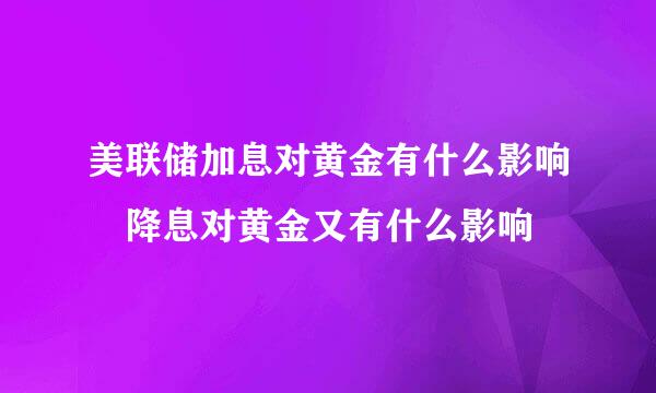 美联储加息对黄金有什么影响 降息对黄金又有什么影响