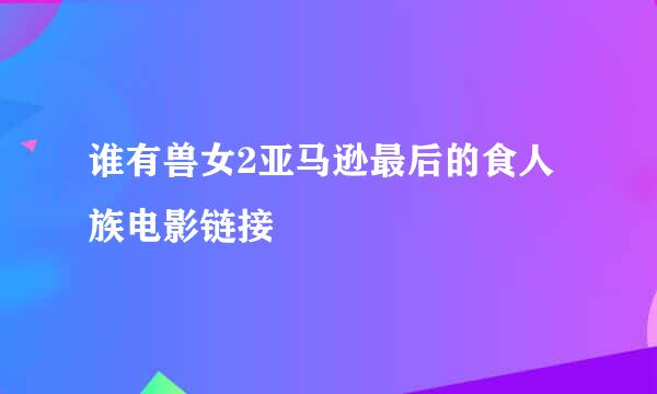 谁有兽女2亚马逊最后的食人族电影链接