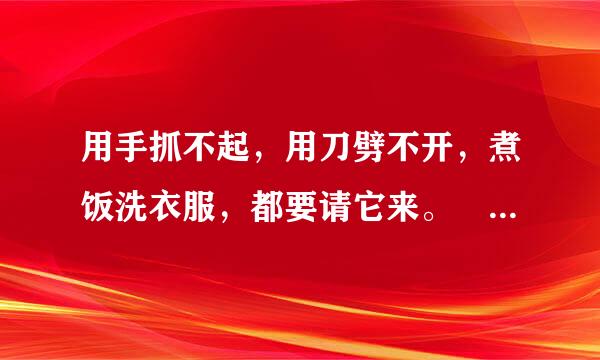 用手抓不起，用刀劈不开，煮饭洗衣服，都要请它来。 谜底是什么