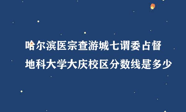 哈尔滨医宗查游城七谓委占督地科大学大庆校区分数线是多少